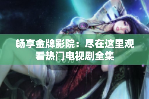畅享金牌影院：尽在这里观看热门电视剧全集