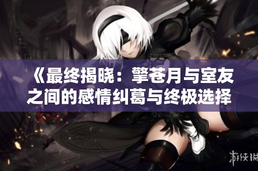 《最终揭晓：擎苍月与室友之间的感情纠葛与终极选择》