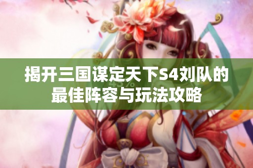 揭开三国谋定天下S4刘队的最佳阵容与玩法攻略