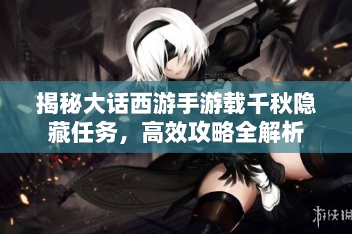 揭秘大话西游手游载千秋隐藏任务，高效攻略全解析