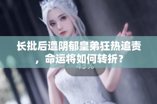 长批后遭阴郁皇弟狂热追责，命运将如何转折？