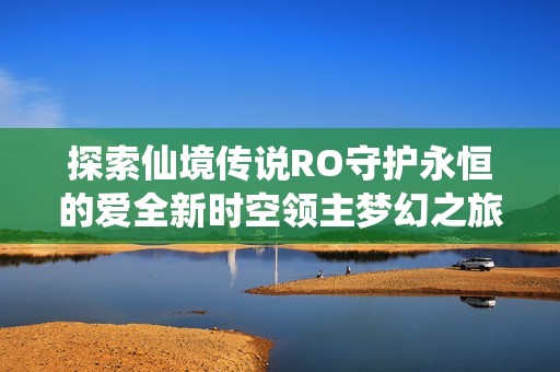 探索仙境传说RO守护永恒的爱全新时空领主梦幻之旅