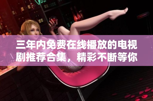 三年内免费在线播放的电视剧推荐合集，精彩不断等你来观看