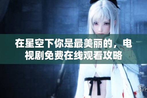 在星空下你是最美丽的，电视剧免费在线观看攻略