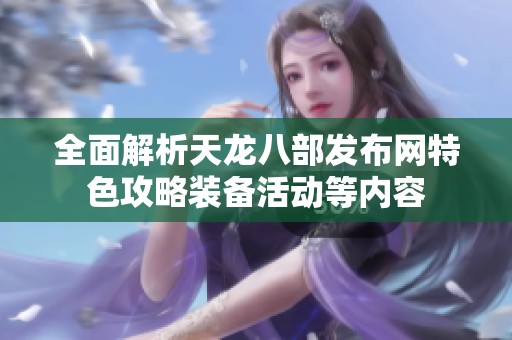 全面解析天龙八部发布网特色攻略装备活动等内容