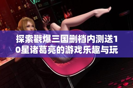 探索戳爆三国删档内测送10星诸葛亮的游戏乐趣与玩法分析
