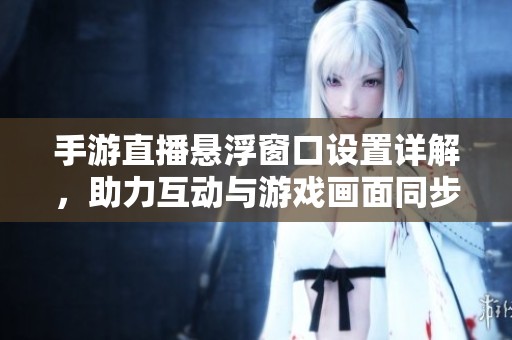 手游直播悬浮窗口设置详解，助力互动与游戏画面同步展示