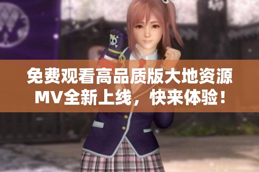 免费观看高品质版大地资源MV全新上线，快来体验！