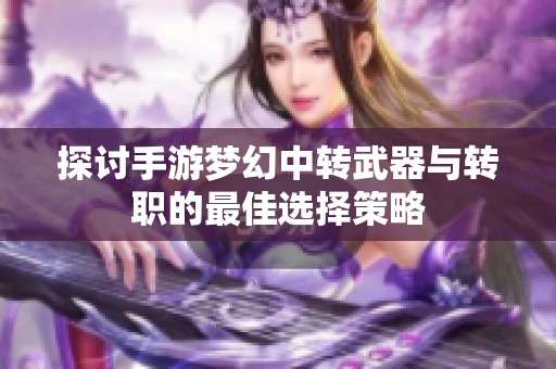 探讨手游梦幻中转武器与转职的最佳选择策略