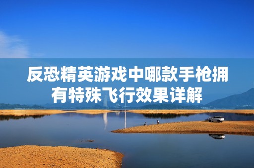 反恐精英游戏中哪款手枪拥有特殊飞行效果详解