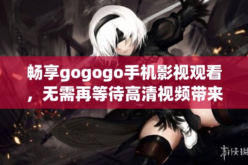 畅享gogogo手机影视观看，无需再等待高清视频带来的快乐