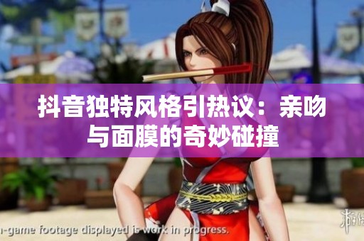 抖音独特风格引热议：亲吻与面膜的奇妙碰撞