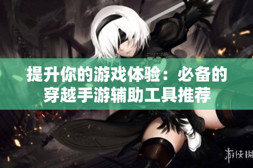 提升你的游戏体验：必备的穿越手游辅助工具推荐