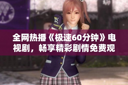 全网热播《极速60分钟》电视剧，畅享精彩剧情免费观看
