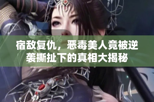 宿敌复仇，恶毒美人竟被逆袭撕扯下的真相大揭秘