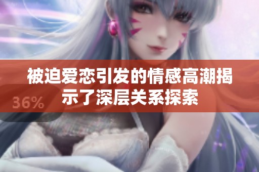 被迫爱恋引发的情感高潮揭示了深层关系探索