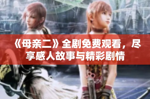 《母亲二》全剧免费观看，尽享感人故事与精彩剧情