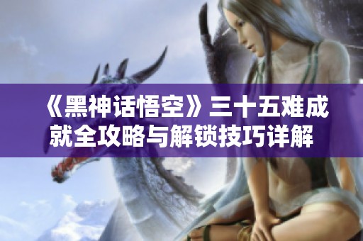 《黑神话悟空》三十五难成就全攻略与解锁技巧详解
