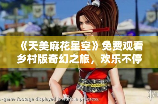 《天美麻花星空》免费观看乡村版奇幻之旅，欢乐不停歇