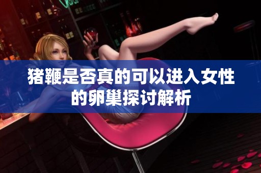 猪鞭是否真的可以进入女性的卵巢探讨解析