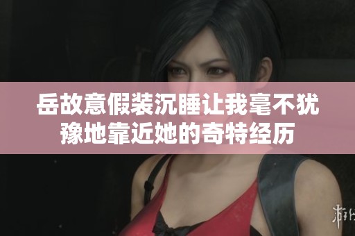 岳故意假装沉睡让我毫不犹豫地靠近她的奇特经历