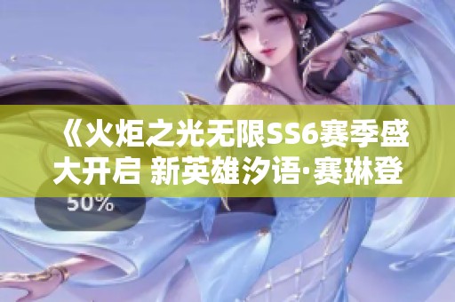 《火炬之光无限SS6赛季盛大开启 新英雄汐语·赛琳登场》