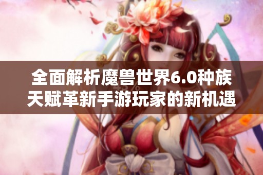 全面解析魔兽世界6.0种族天赋革新手游玩家的新机遇