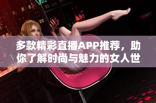 多款精彩直播APP推荐，助你了解时尚与魅力的女人世界