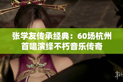 张学友传承经典：60场杭州首唱演绎不朽音乐传奇