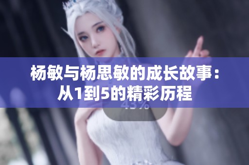 杨敏与杨思敏的成长故事：从1到5的精彩历程