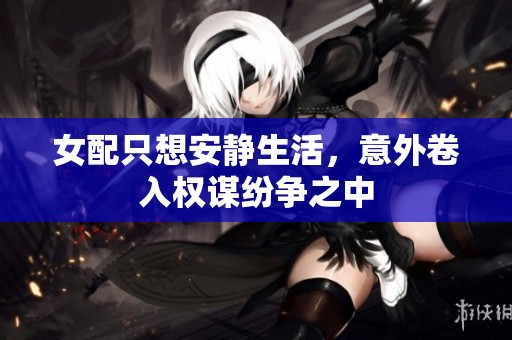 女配只想安静生活，意外卷入权谋纷争之中