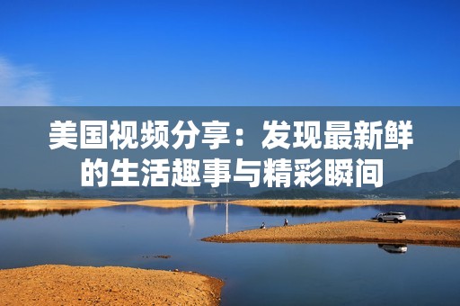 美国视频分享：发现最新鲜的生活趣事与精彩瞬间
