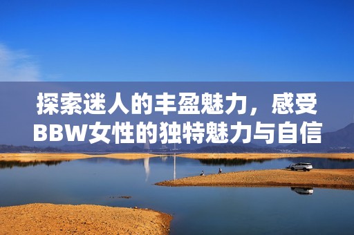 探索迷人的丰盈魅力，感受BBW女性的独特魅力与自信