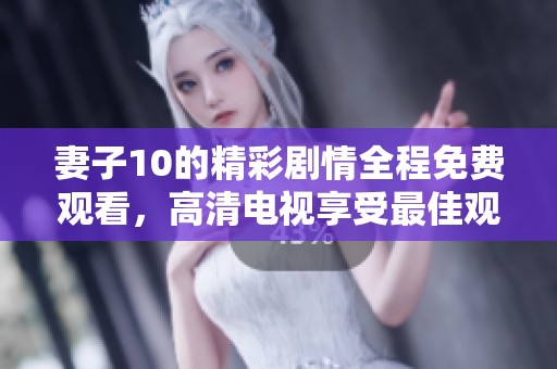 妻子10的精彩剧情全程免费观看，高清电视享受最佳观影体验