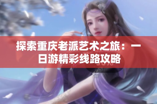 探索重庆老派艺术之旅：一日游精彩线路攻略