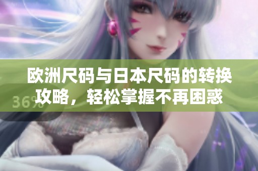 欧洲尺码与日本尺码的转换攻略，轻松掌握不再困惑