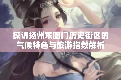 探访扬州东圈门历史街区的气候特色与旅游指数解析