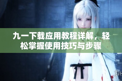 九一下载应用教程详解，轻松掌握使用技巧与步骤