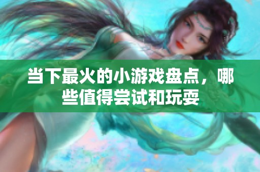 当下最火的小游戏盘点，哪些值得尝试和玩耍