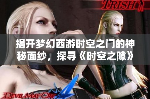 揭开梦幻西游时空之门的神秘面纱，探寻《时空之隙》主角的真实身份