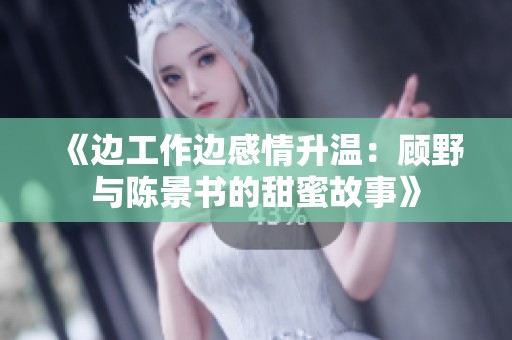 《边工作边感情升温：顾野与陈景书的甜蜜故事》