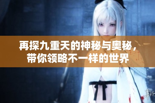 再探九重天的神秘与奥秘，带你领略不一样的世界