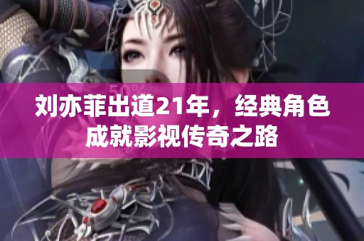 刘亦菲出道21年，经典角色成就影视传奇之路