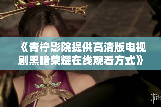 《青柠影院提供高清版电视剧黑暗荣耀在线观看方式》
