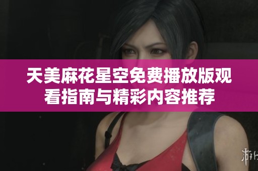 天美麻花星空免费播放版观看指南与精彩内容推荐