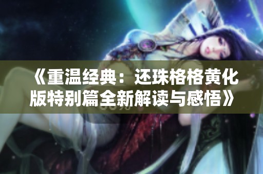 《重温经典：还珠格格黄化版特别篇全新解读与感悟》