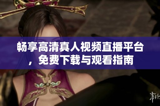 畅享高清真人视频直播平台，免费下载与观看指南
