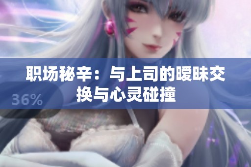 职场秘辛：与上司的暧昧交换与心灵碰撞