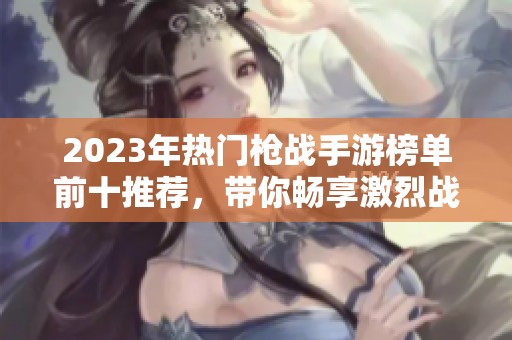 2023年热门枪战手游榜单前十推荐，带你畅享激烈战斗体验