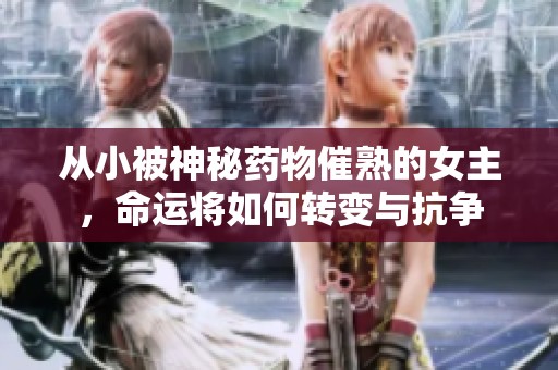 从小被神秘药物催熟的女主，命运将如何转变与抗争